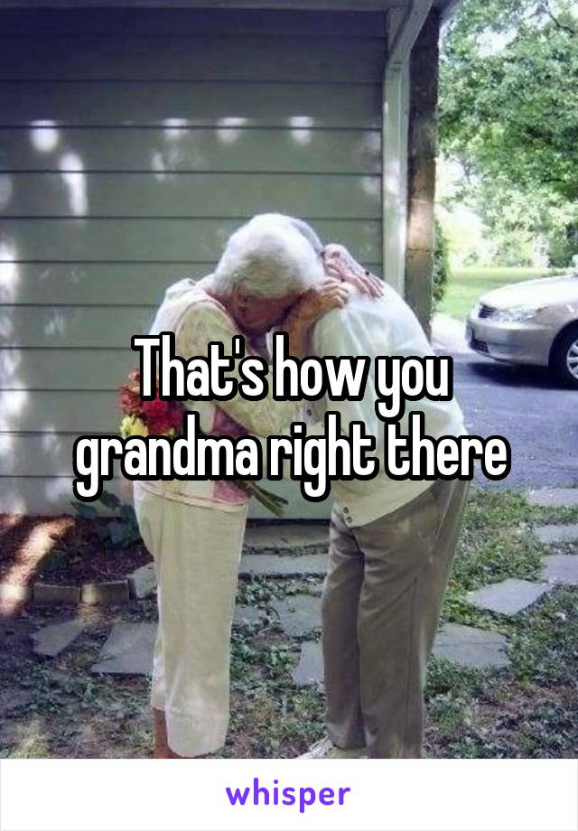 That's how you grandma right there