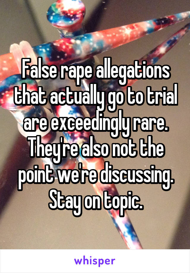 False rape allegations that actually go to trial are exceedingly rare. They're also not the point we're discussing. Stay on topic.