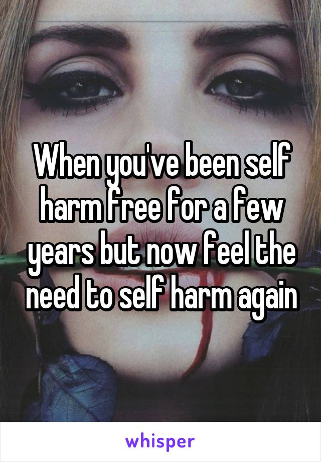 When you've been self harm free for a few years but now feel the need to self harm again
