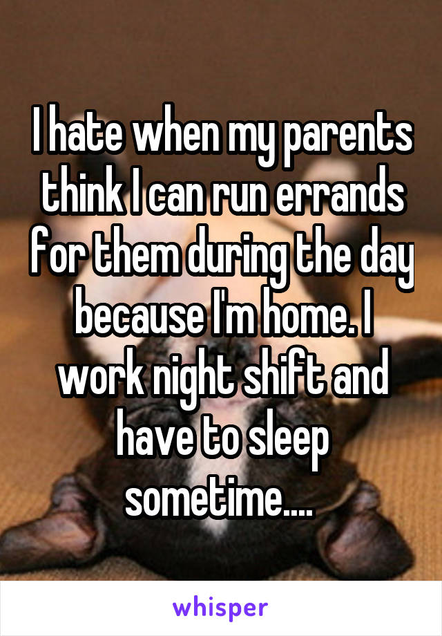 I hate when my parents think I can run errands for them during the day because I'm home. I work night shift and have to sleep sometime.... 