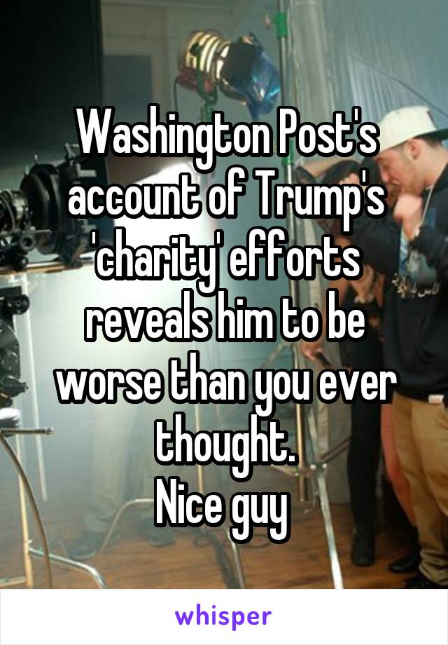 Washington Post's account of Trump's 'charity' efforts reveals him to be worse than you ever thought.
Nice guy 