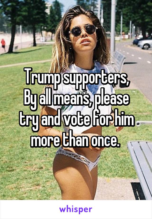 Trump supporters,
By all means, please try and vote for him more than once. 