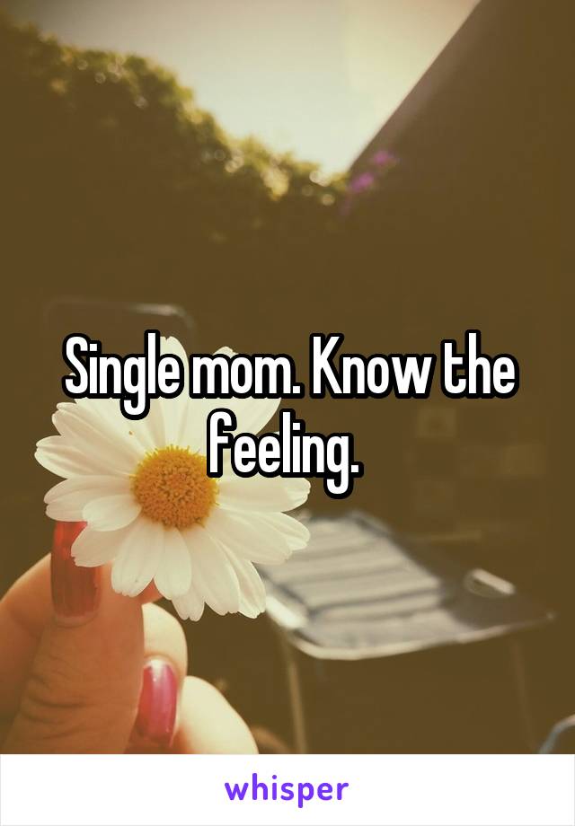 Single mom. Know the feeling. 