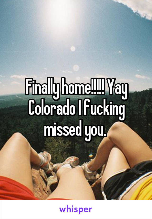 Finally home!!!!! Yay Colorado I fucking missed you. 