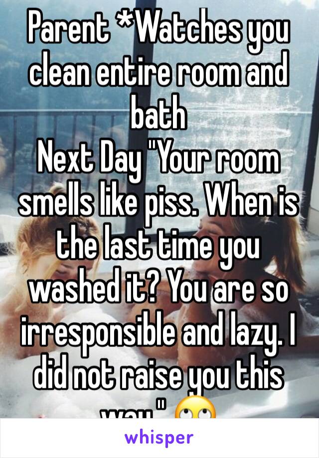 Parent *Watches you clean entire room and bath
Next Day "Your room smells like piss. When is the last time you washed it? You are so irresponsible and lazy. I did not raise you this way." 🙄