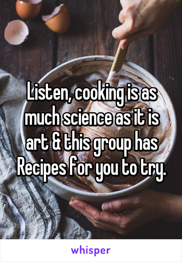Listen, cooking is as much science as it is art & this group has Recipes for you to try.