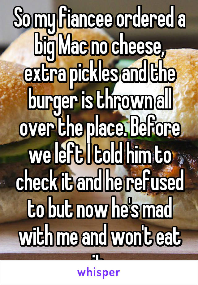 So my fiancee ordered a big Mac no cheese, extra pickles and the burger is thrown all over the place. Before we left I told him to check it and he refused to but now he's mad with me and won't eat it 