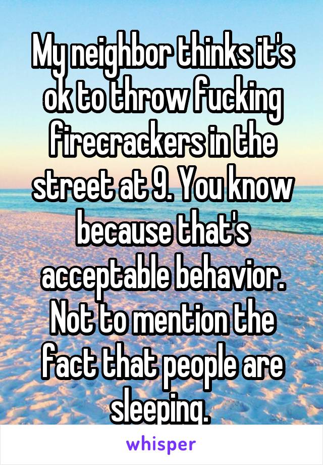My neighbor thinks it's ok to throw fucking firecrackers in the street at 9. You know because that's acceptable behavior. Not to mention the fact that people are sleeping. 