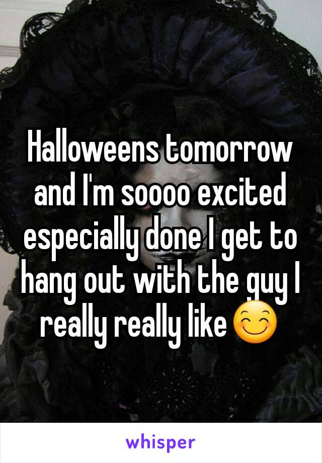Halloweens tomorrow and I'm soooo excited especially done I get to hang out with the guy I really really like😊