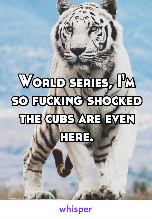 World series, I'm so fucking shocked the cubs are even here.