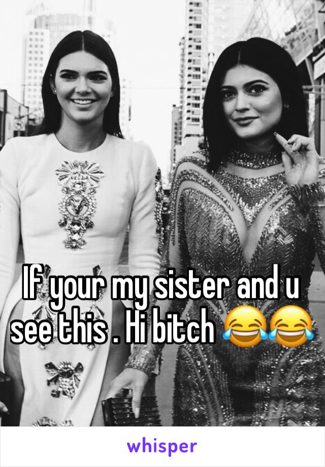 If your my sister and u see this . Hi bitch 😂😂