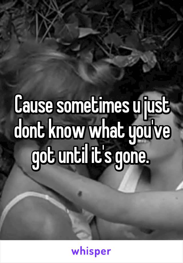 Cause sometimes u just dont know what you've got until it's gone. 
