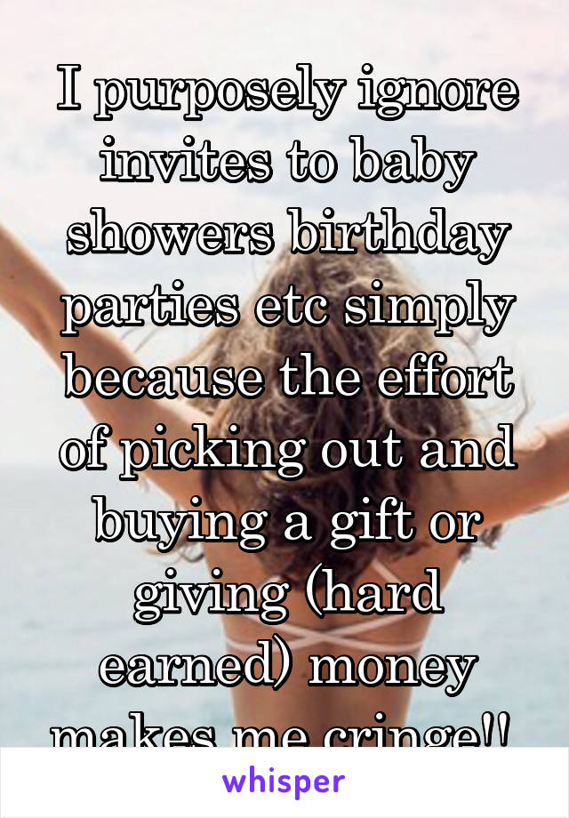 I purposely ignore invites to baby showers birthday parties etc simply because the effort of picking out and buying a gift or giving (hard earned) money makes me cringe!! 