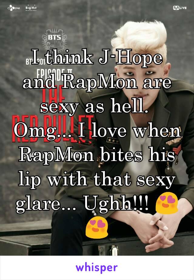 I think J-Hope and RapMon are sexy as hell. 
Omg... I love when RapMon bites his lip with that sexy glare... Ughh!!! 😍😍