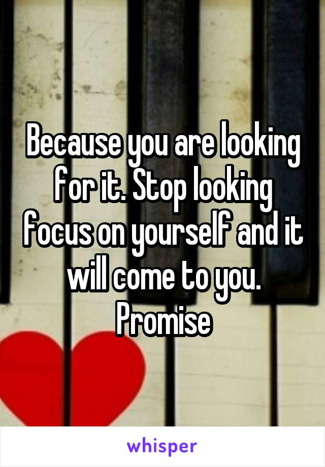 Because you are looking for it. Stop looking focus on yourself and it will come to you. Promise