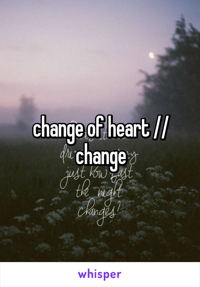 change of heart // change