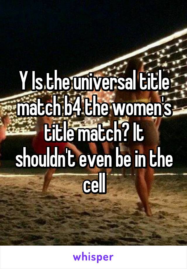 Y Is the universal title match b4 the women's title match? It shouldn't even be in the cell