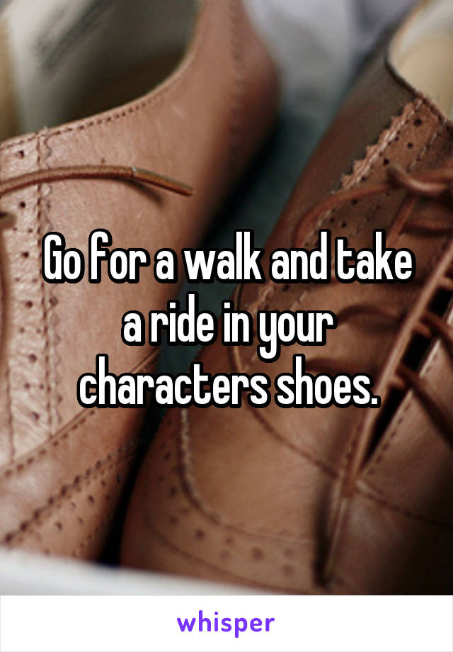 Go for a walk and take a ride in your characters shoes.