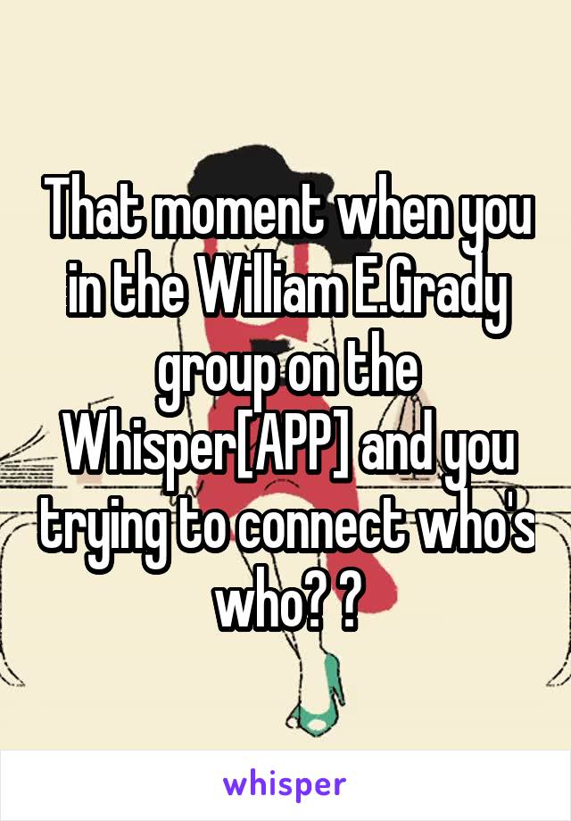 That moment when you in the William E.Grady group on the Whisper[APP] and you trying to connect who's who? 😂