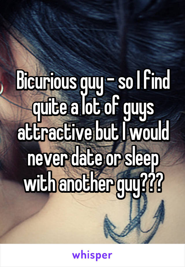 Bicurious guy - so I find quite a lot of guys attractive but I would never date or sleep with another guy???