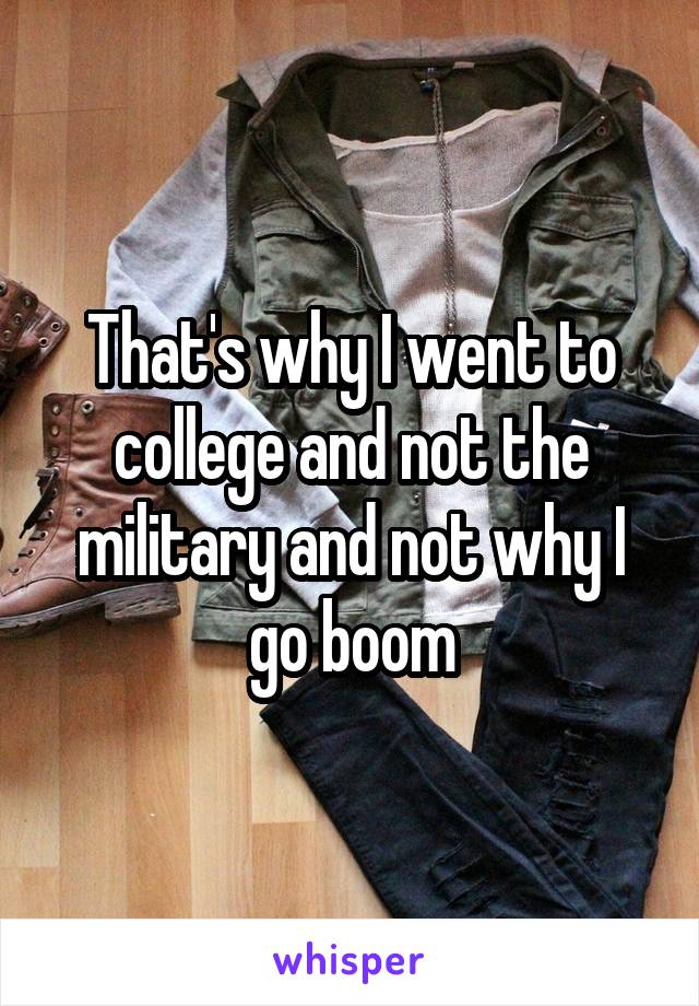 That's why I went to college and not the military and not why I go boom