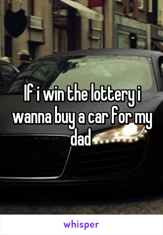 If i win the lottery i wanna buy a car for my dad 