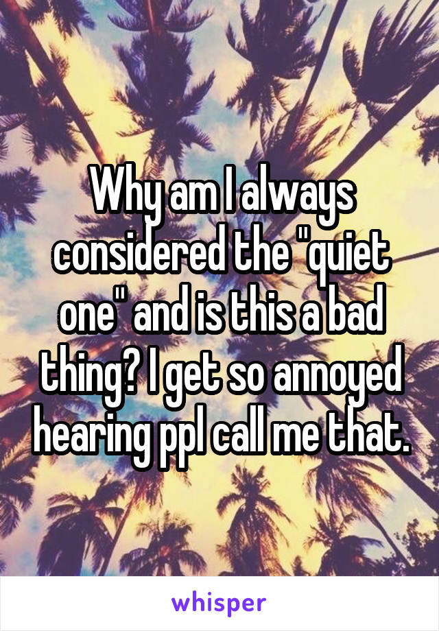 Why am I always considered the "quiet one" and is this a bad thing? I get so annoyed hearing ppl call me that.
