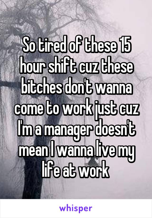So tired of these 15 hour shift cuz these bitches don't wanna come to work just cuz I'm a manager doesn't mean I wanna live my life at work 