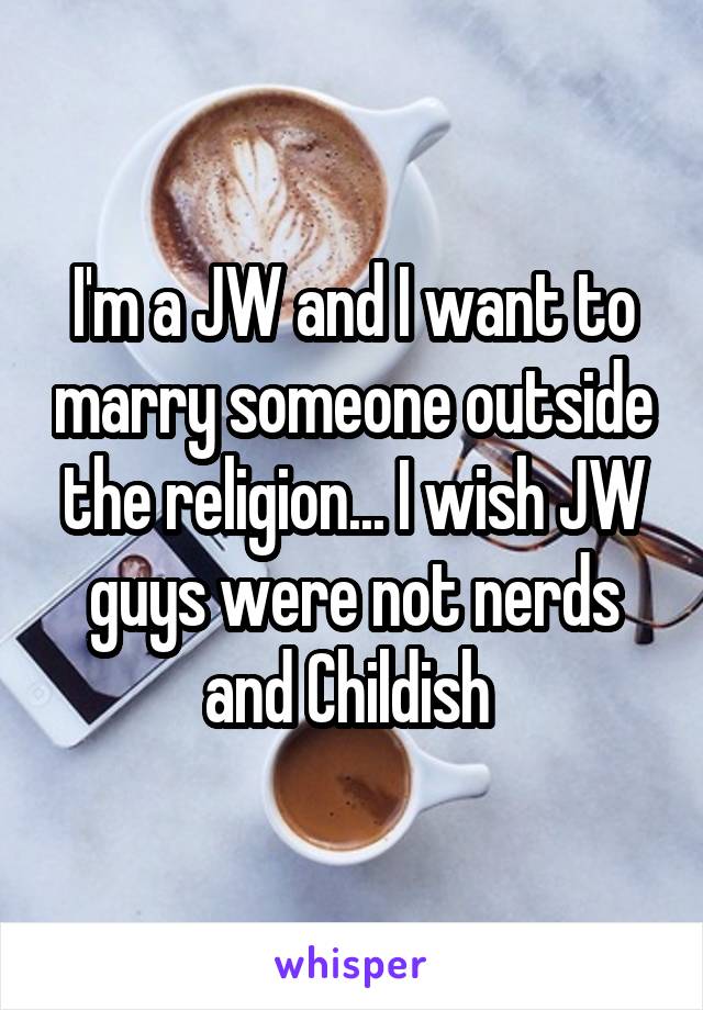 I'm a JW and I want to marry someone outside the religion... I wish JW guys were not nerds and Childish 