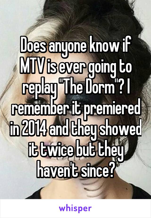 Does anyone know if MTV is ever going to replay "The Dorm"? I remember it premiered in 2014 and they showed it twice but they haven't since?