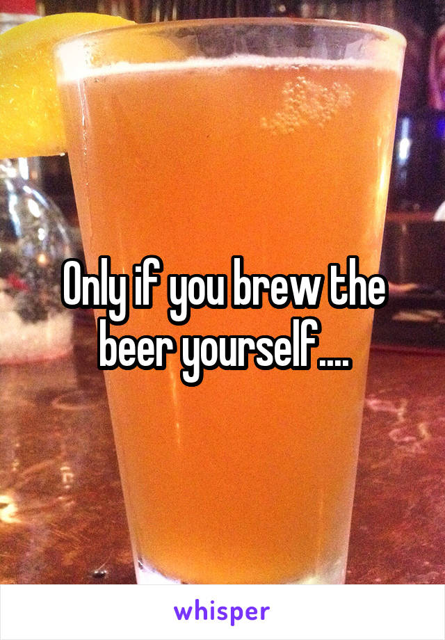 Only if you brew the beer yourself....