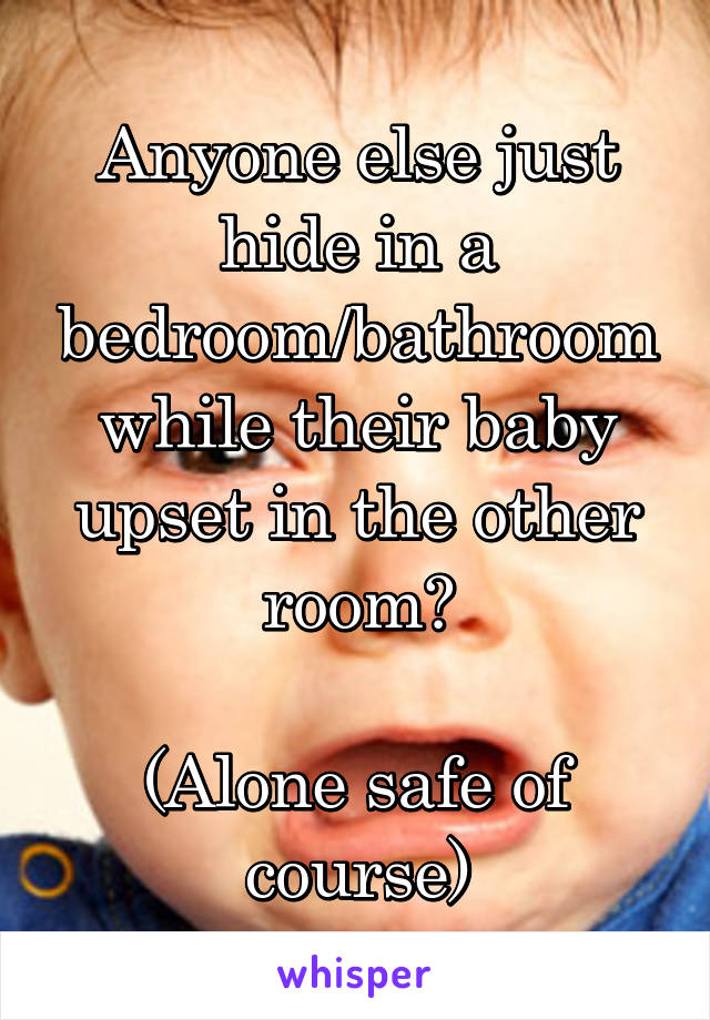 Anyone else just hide in a bedroom/bathroom while their baby upset in the other room?

(Alone safe of course)