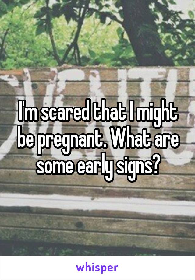 I'm scared that I might be pregnant. What are some early signs?