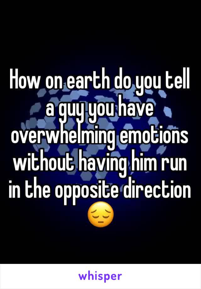 How on earth do you tell a guy you have overwhelming emotions without having him run in the opposite direction 😔