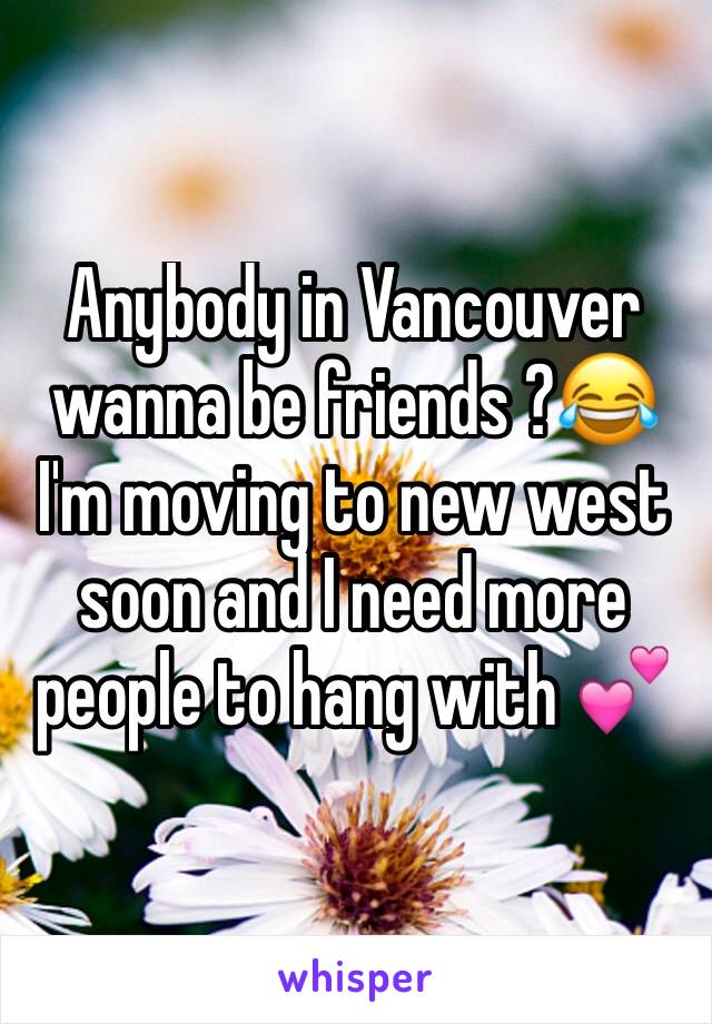 Anybody in Vancouver wanna be friends ?😂 I'm moving to new west soon and I need more people to hang with 💕