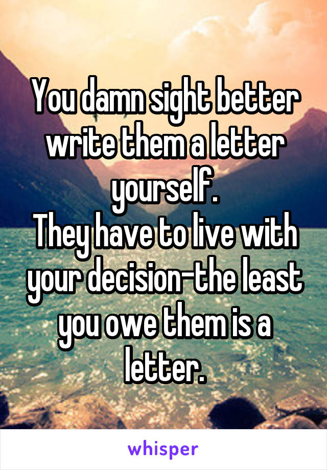 You damn sight better write them a letter yourself.
They have to live with your decision-the least you owe them is a letter.