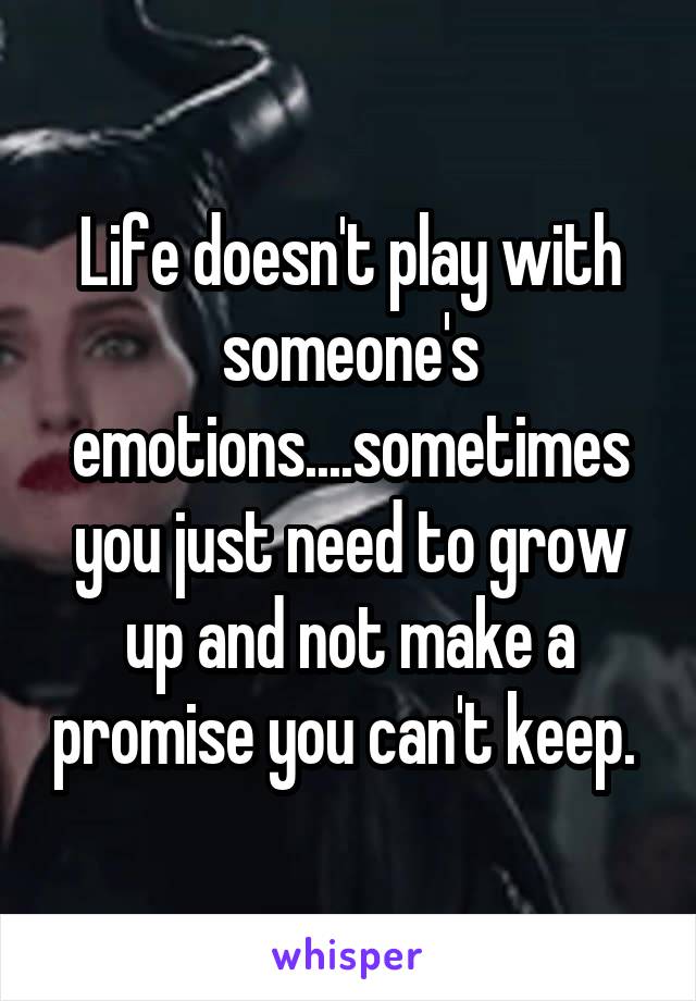 Life doesn't play with someone's emotions....sometimes you just need to grow up and not make a promise you can't keep. 