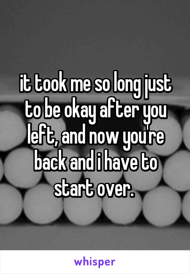 it took me so long just to be okay after you left, and now you're back and i have to start over. 