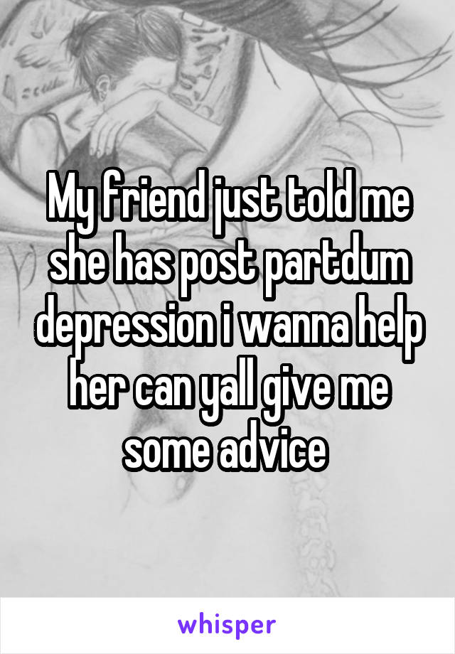 My friend just told me she has post partdum depression i wanna help her can yall give me some advice 
