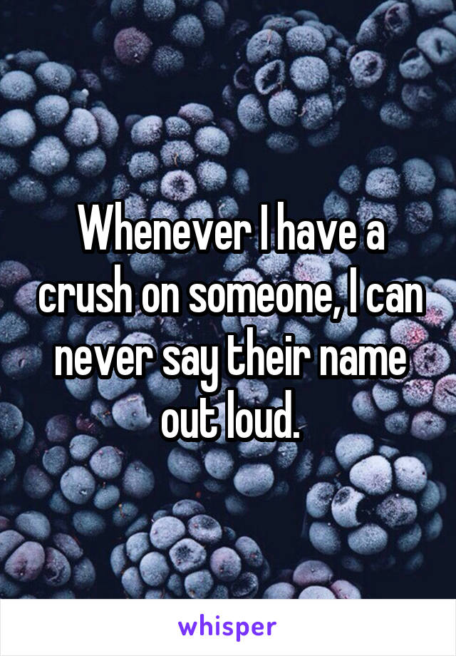 Whenever I have a crush on someone, I can never say their name out loud.
