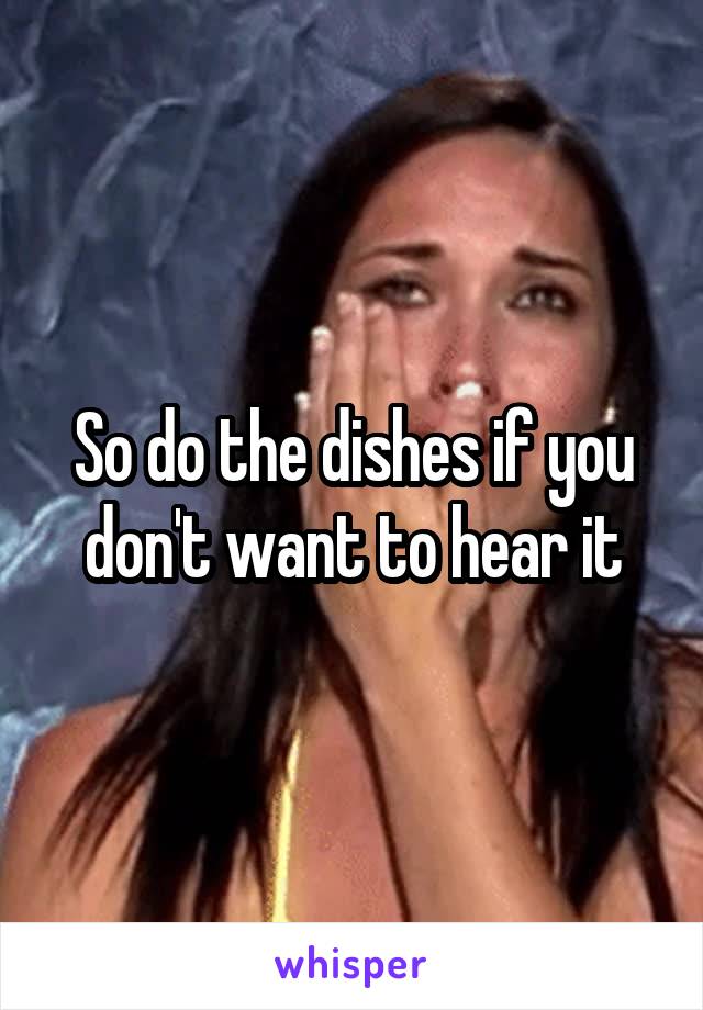 So do the dishes if you don't want to hear it
