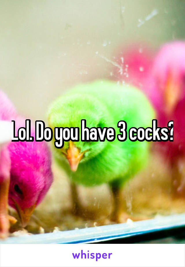 Lol. Do you have 3 cocks?