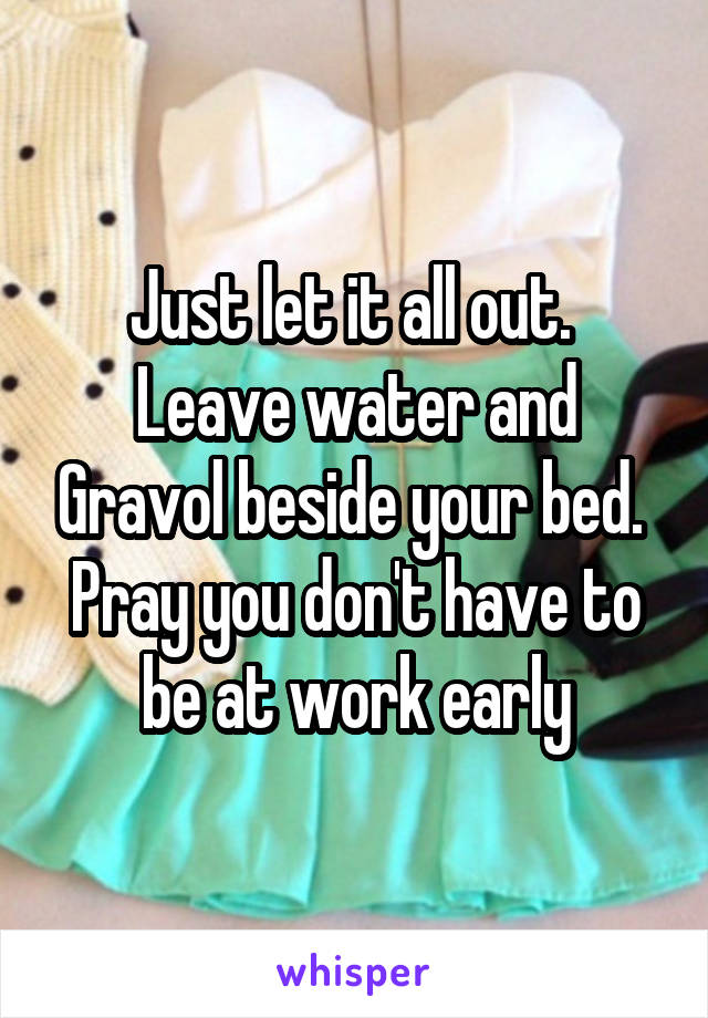 Just let it all out.  Leave water and Gravol beside your bed.  Pray you don't have to be at work early