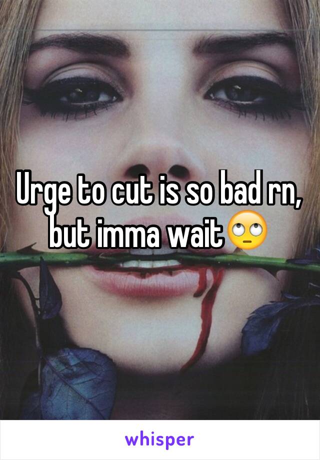 Urge to cut is so bad rn, but imma wait🙄