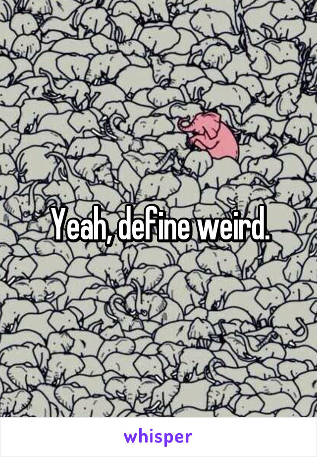 Yeah, define weird.