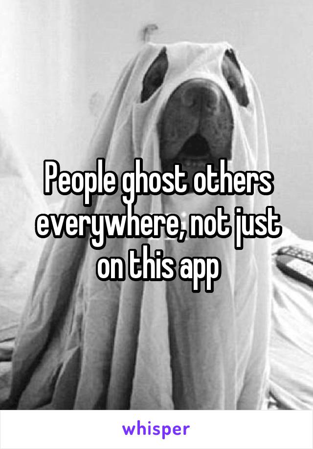 People ghost others everywhere, not just on this app