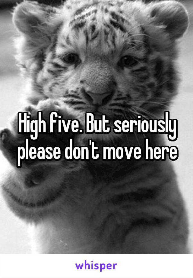 High five. But seriously please don't move here