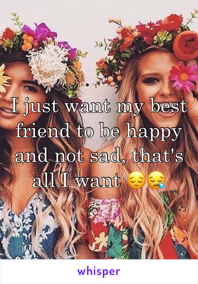 I just want my best friend to be happy and not sad, that's all I want 😔😪