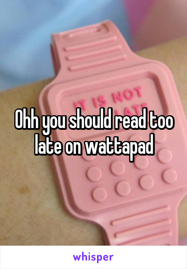 Ohh you should read too late on wattapad