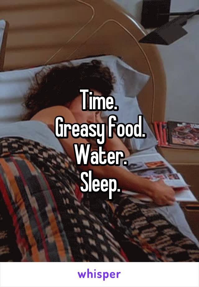 Time. 
Greasy food.
Water.
Sleep.